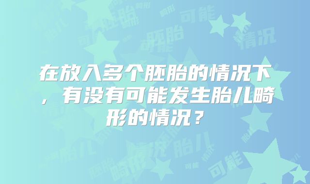 在放入多个胚胎的情况下，有没有可能发生胎儿畸形的情况？