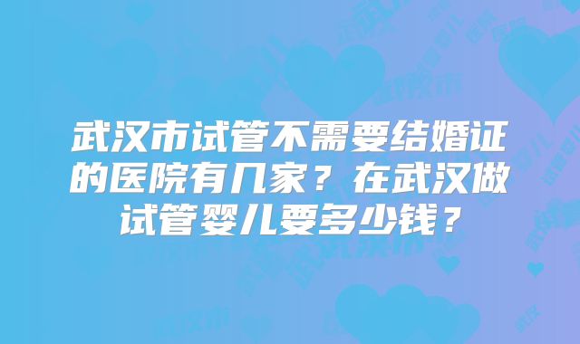 武汉市试管不需要结婚证的医院有几家？在武汉做试管婴儿要多少钱？