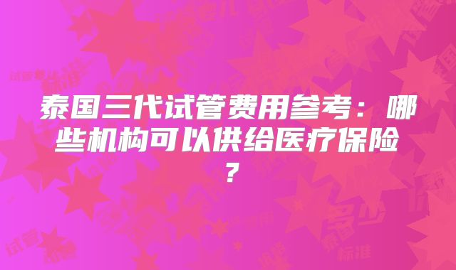 泰国三代试管费用参考：哪些机构可以供给医疗保险？
