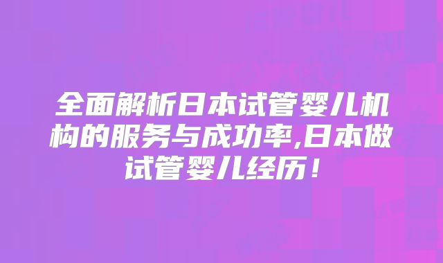 全面解析日本试管婴儿机构的服务与成功率,日本做试管婴儿经历！