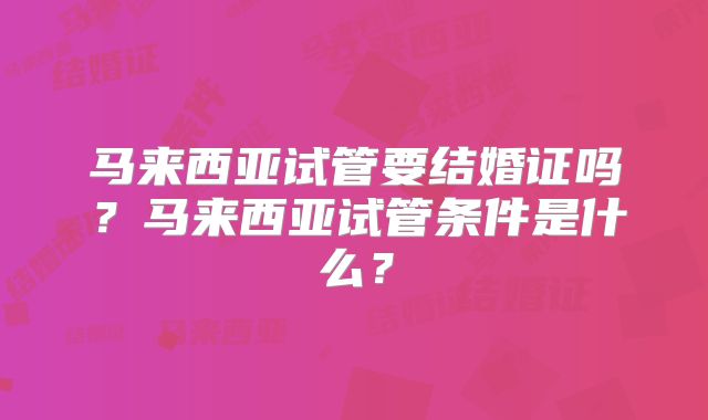 马来西亚试管要结婚证吗?马来西亚试管条件是什么?