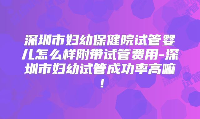 深圳市妇幼保健院试管婴儿怎么样附带试管费用-深圳市妇幼试管成功率高嘛！