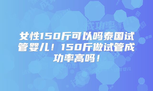 女性150斤可以吗泰国试管婴儿！150斤做试管成功率高吗！