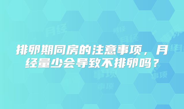 排卵期同房的注意事项，月经量少会导致不排卵吗？