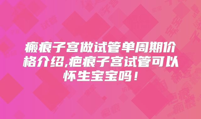 瘢痕子宫做试管单周期价格介绍,疤痕子宫试管可以怀生宝宝吗！
