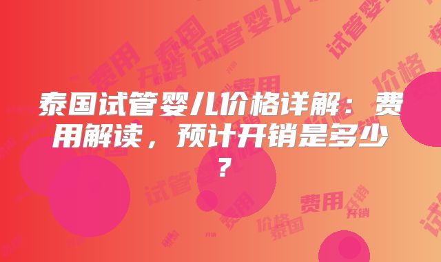 泰国试管婴儿价格详解：费用解读，预计开销是多少？