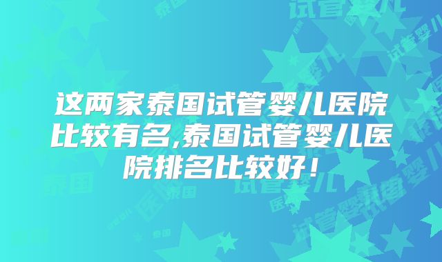 这两家泰国试管婴儿医院比较有名,泰国试管婴儿医院排名比较好!