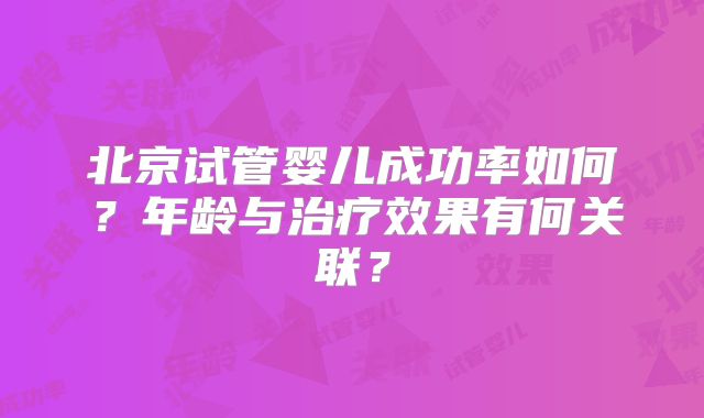 北京试管婴儿成功率如何？年龄与治疗效果有何关联？