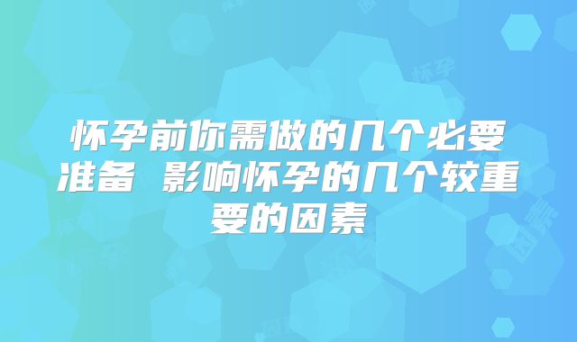 怀孕前你需做的几个必要准备 影响怀孕的几个较重要的因素