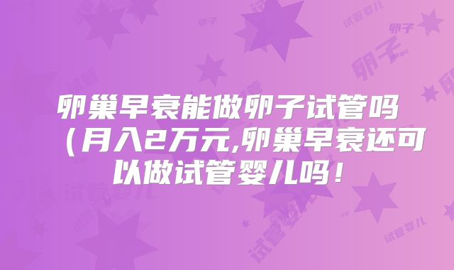 卵巢早衰能做卵子试管吗(月入2万元,卵巢早衰还可以做试管婴儿吗!