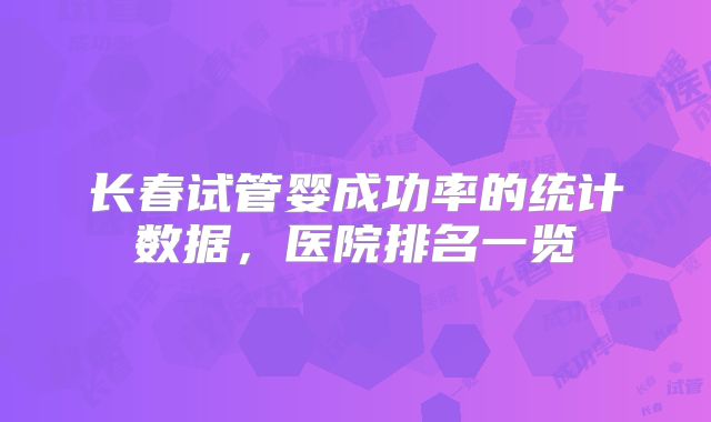 长春试管婴成功率的统计数据，医院排名一览