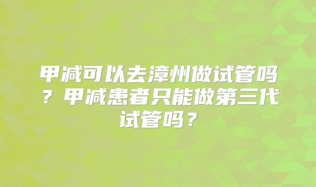 甲减可以去漳州做试管吗？甲减患者只能做第三代试管吗？