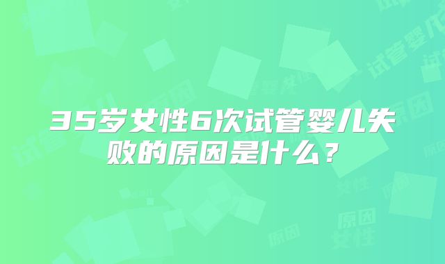 35岁女性6次试管婴儿失败的原因是什么？