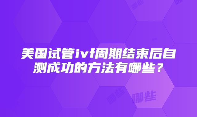 美国试管ivf周期结束后自测成功的方法有哪些？
