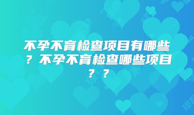 不孕不育检查项目有哪些?不孕不育检查哪些项目??