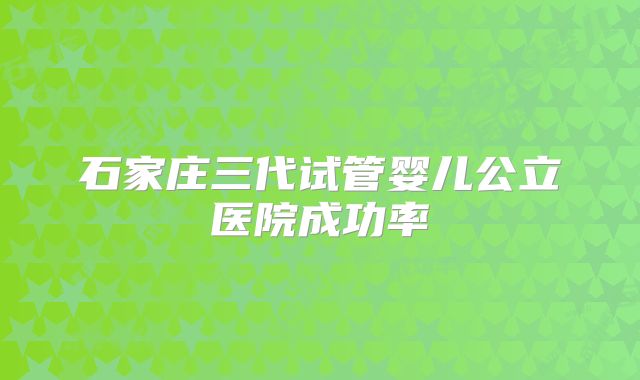 石家庄三代试管婴儿公立医院成功率