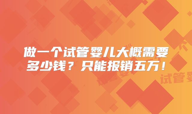 做一个试管婴儿大概需要多少钱?只能报销五万!