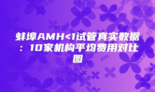 蚌埠AMH<1试管真实数据：10家机构平均费用对比图