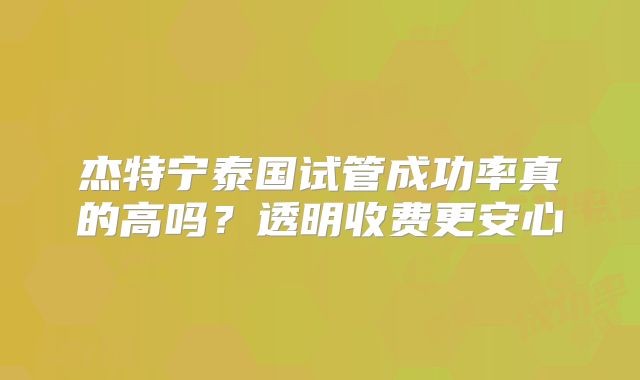 杰特宁泰国试管成功率真的高吗？透明收费更安心