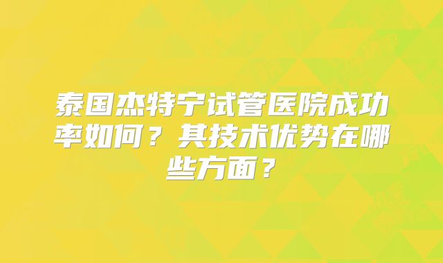 泰国杰特宁试管医院成功率如何？其技术优势在哪些方面？