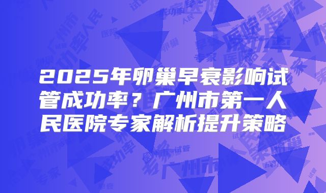 2025年卵巢早衰影响试管成功率？广州市第一人民医院专家解析提升策略