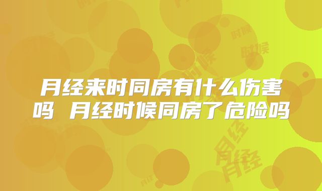 月经来时同房有什么伤害吗 月经时候同房了危险吗