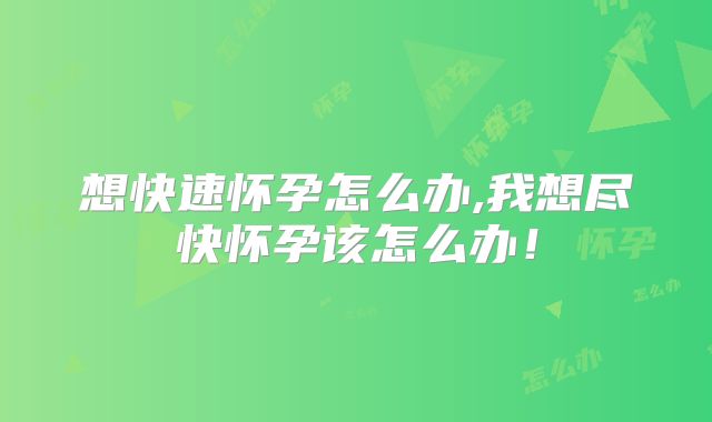 想快速怀孕怎么办,我想尽快怀孕该怎么办！