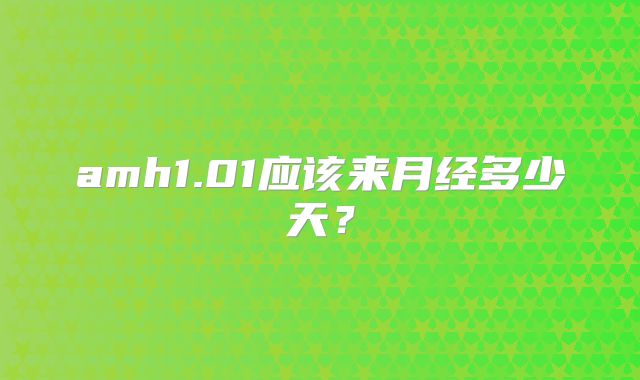 amh1.01应该来月经多少天？