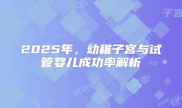 2025年，幼稚子宫与试管婴儿成功率解析