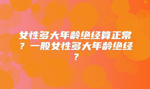 女性多大年龄绝经算正常？一般女性多大年龄绝经？