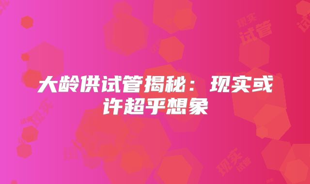 大龄供试管揭秘：现实或许超乎想象