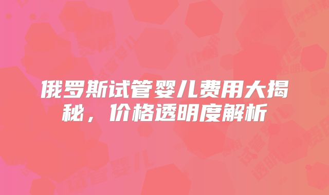 俄罗斯试管婴儿费用大揭秘,价格透明度解析