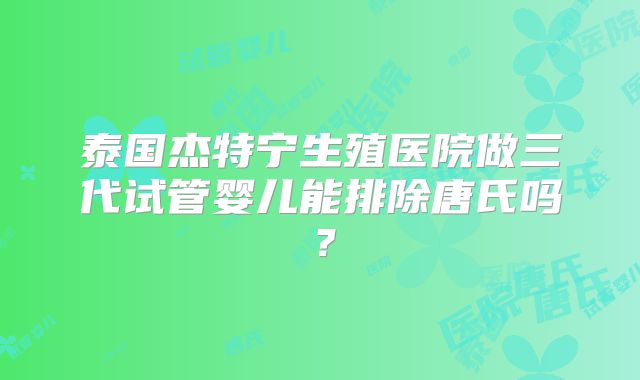 泰国杰特宁生殖医院做三代试管婴儿能排除唐氏吗？