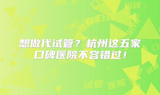 想做代试管？杭州这五家口碑医院不容错过！