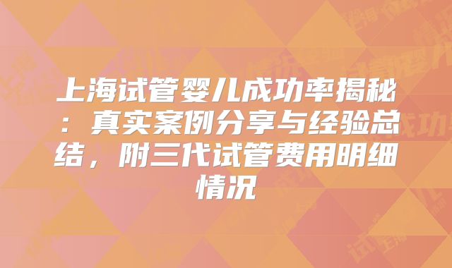 上海试管婴儿成功率揭秘:真实案例分享与经验总结,附三代试管费用明细情况