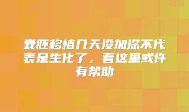 囊胚移植几天没加深不代表是生化了，看这里或许有帮助