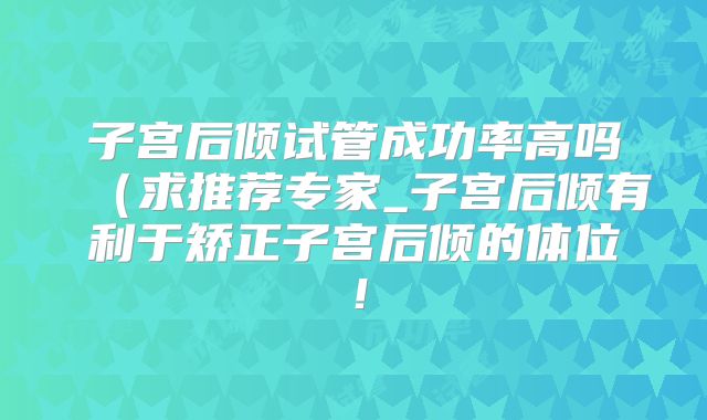 子宫后倾试管成功率高吗（求推荐专家_子宫后倾有利于矫正子宫后倾的体位！