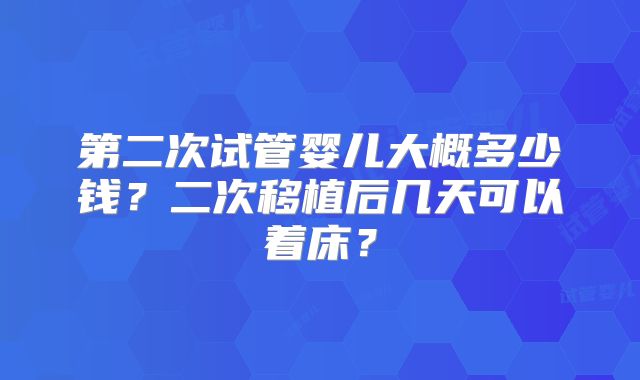 第二次试管婴儿大概多少钱？二次移植后几天可以着床？