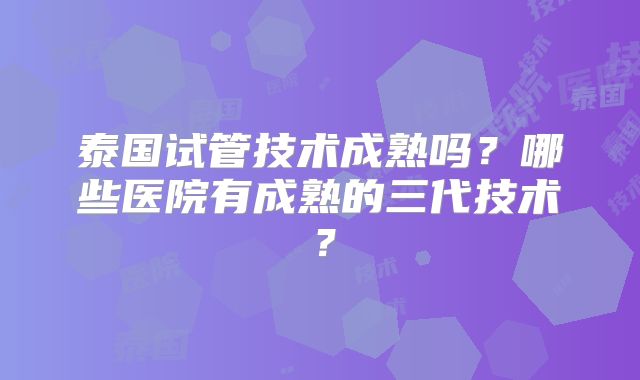 泰国试管技术成熟吗？哪些医院有成熟的三代技术？