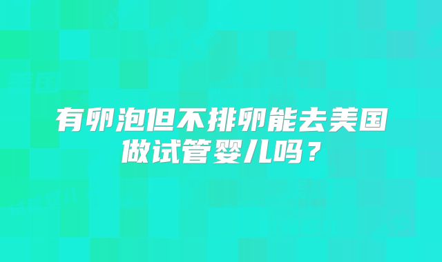 有卵泡但不排卵能去美国做试管婴儿吗？