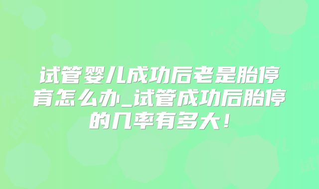 试管婴儿成功后老是胎停育怎么办_试管成功后胎停的几率有多大！