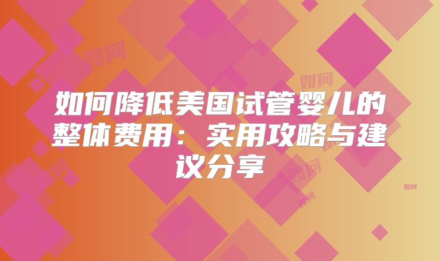 如何降低美国试管婴儿的整体费用:实用攻略与建议分享