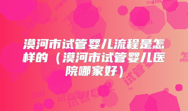 漠河市试管婴儿流程是怎样的(漠河市试管婴儿医院哪家好)