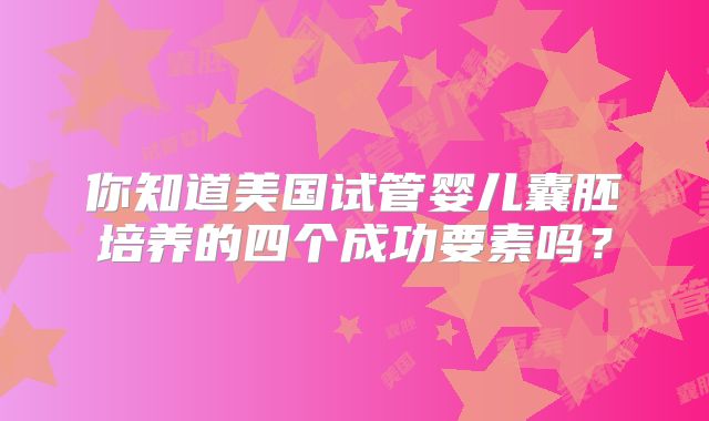 你知道美国试管婴儿囊胚培养的四个成功要素吗？