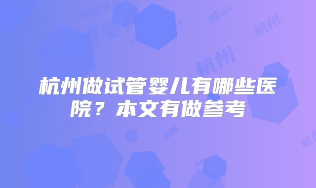 杭州做试管婴儿有哪些医院？本文有做参考