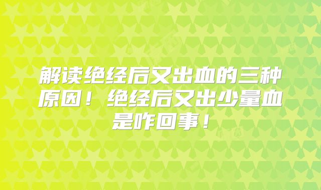 解读绝经后又出血的三种原因！绝经后又出少量血是咋回事！