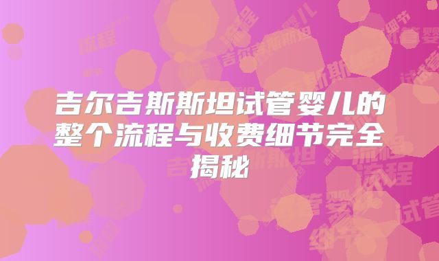 吉尔吉斯斯坦试管婴儿的整个流程与收费细节完全揭秘