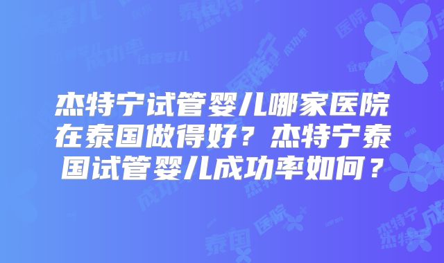 杰特宁试管婴儿哪家医院在泰国做得好？杰特宁泰国试管婴儿成功率如何？
