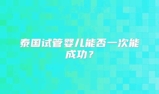 泰国试管婴儿能否一次能成功?