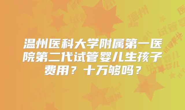 温州医科大学附属第一医院第二代试管婴儿生孩子费用？十万够吗？